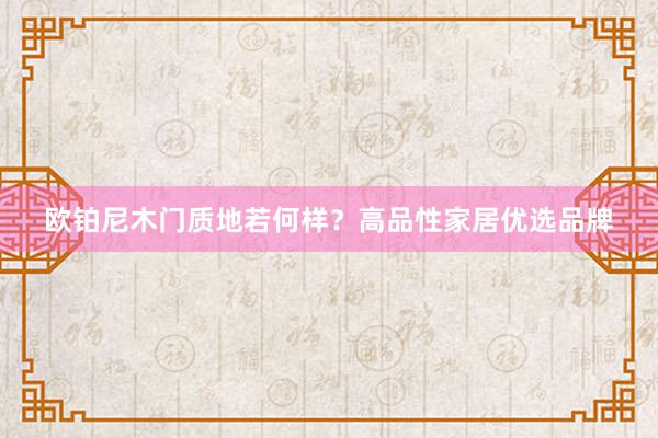 欧铂尼木门质地若何样？高品性家居优选品牌