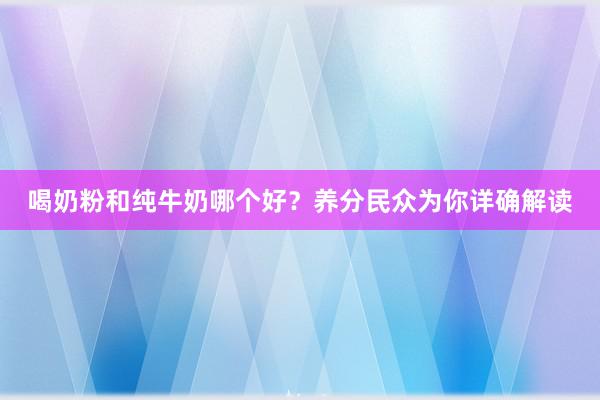 喝奶粉和纯牛奶哪个好？养分民众为你详确解读