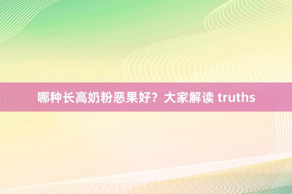 哪种长高奶粉恶果好？大家解读 truths