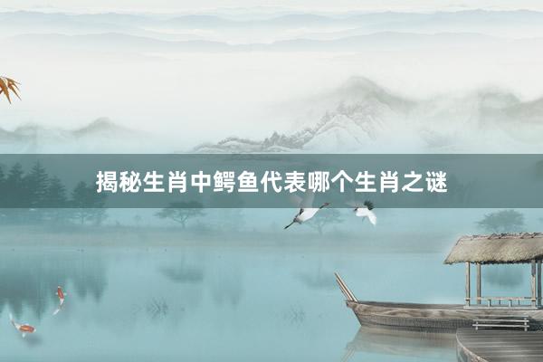揭秘生肖中鳄鱼代表哪个生肖之谜