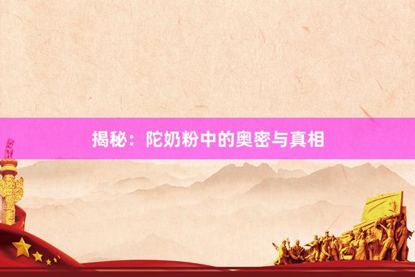 揭秘：陀奶粉中的奥密与真相