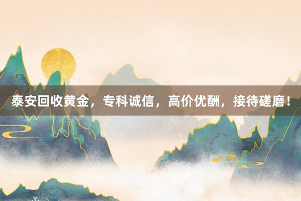 泰安回收黄金，专科诚信，高价优酬，接待磋磨！